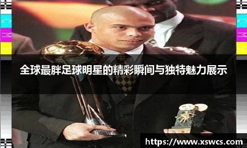 全球最胖足球明星的精彩瞬间与独特魅力展示