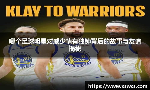 哪个足球明星对威少情有独钟背后的故事与友谊揭秘