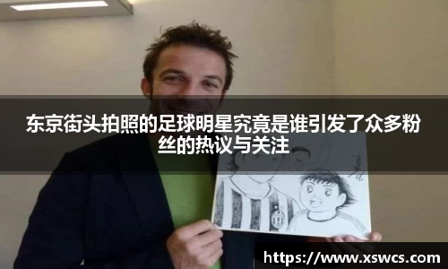 东京街头拍照的足球明星究竟是谁引发了众多粉丝的热议与关注